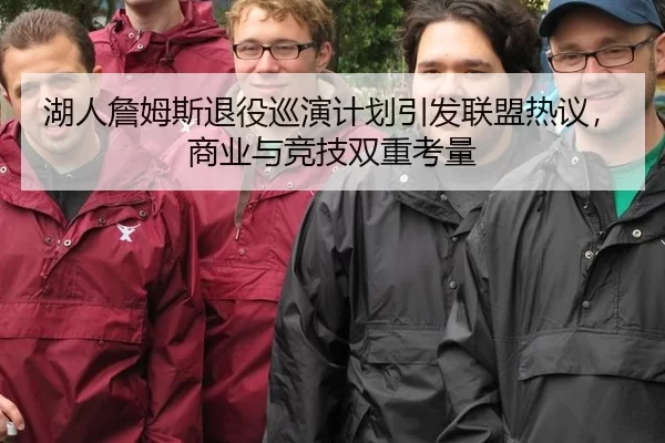 湖人詹姆斯退役巡演计划引发联盟热议，商业与竞技双重考量