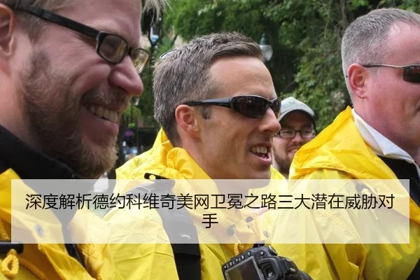 深度解析德约科维奇美网卫冕之路三大潜在威胁对手