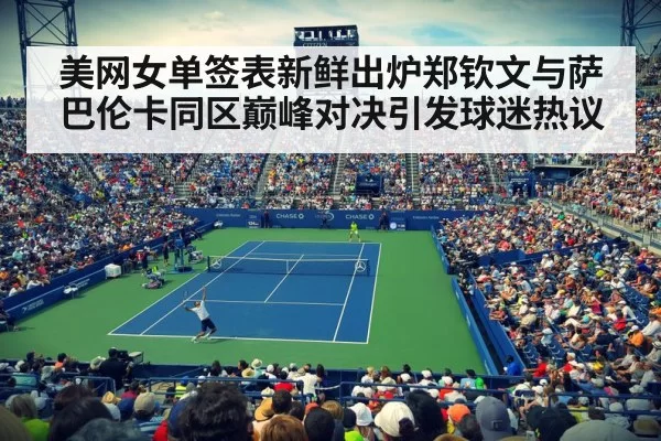 美网女单签表新鲜出炉郑钦文与萨巴伦卡同区巅峰对决引发球迷热议