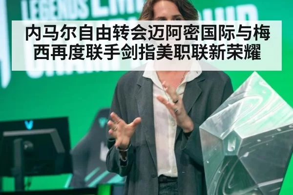 内马尔自由转会迈阿密国际与梅西再度联手剑指美职联新荣耀