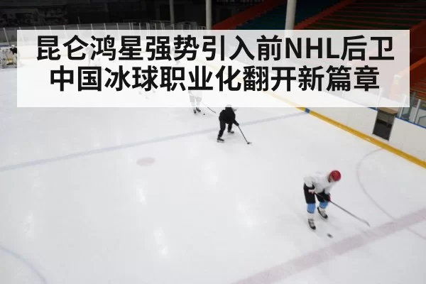 昆仑鸿星强势引入前NHL后卫 中国冰球职业化翻开新篇章