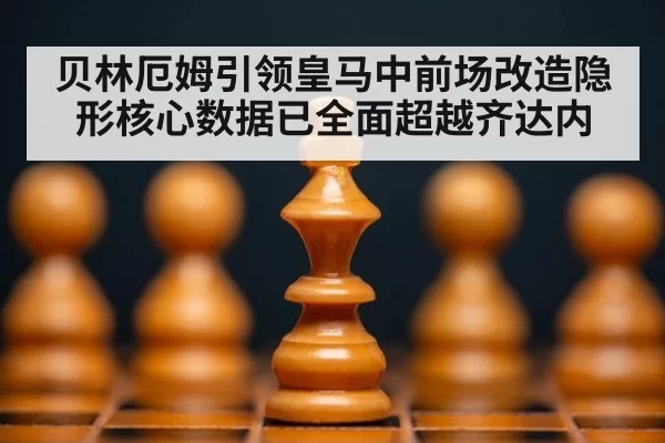 贝林厄姆引领皇马中前场改造隐形核心数据已全面超越齐达内