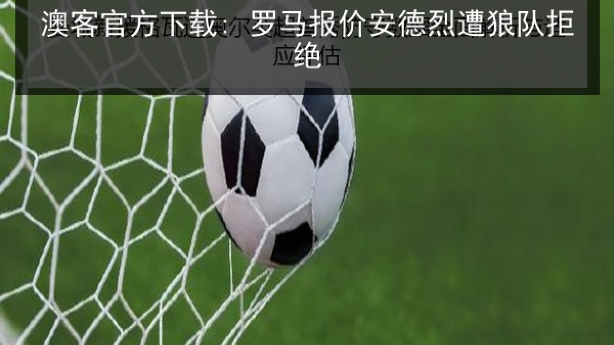 澳客官方下载: 罗马报价安德烈遭狼队拒绝 澳客官方下载: 罗马报价安德烈遭狼队拒绝
