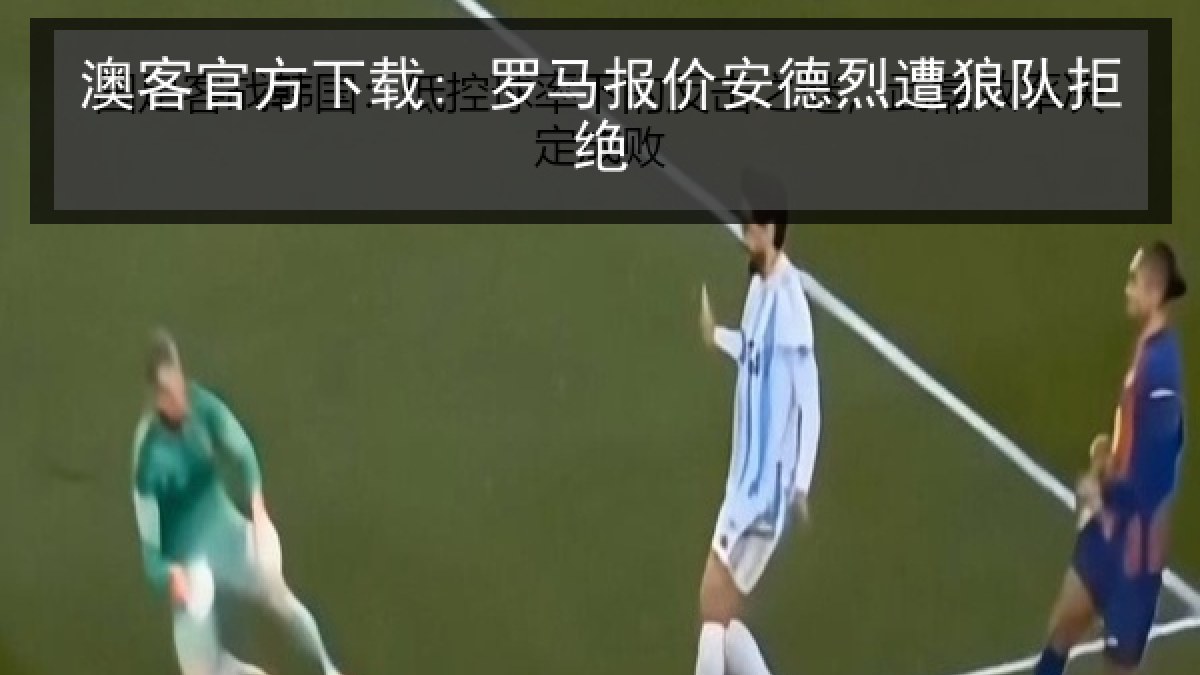 澳客官方下载: 罗马报价安德烈遭狼队拒绝