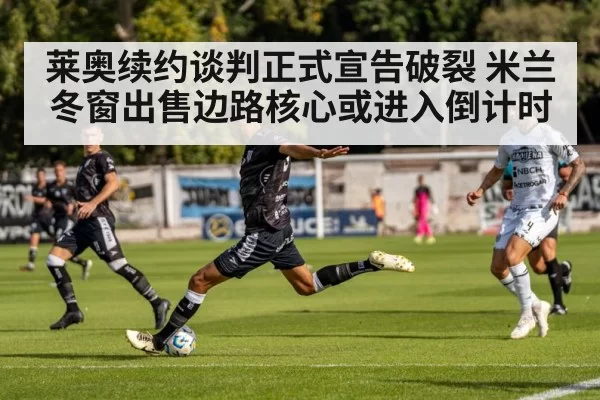 莱奥续约谈判正式宣告破裂 米兰冬窗出售边路核心或进入倒计时