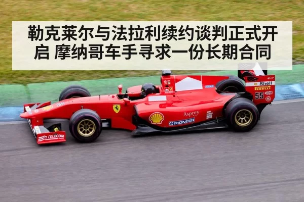 勒克莱尔与法拉利续约谈判正式开启 摩纳哥车手寻求一份长期合同